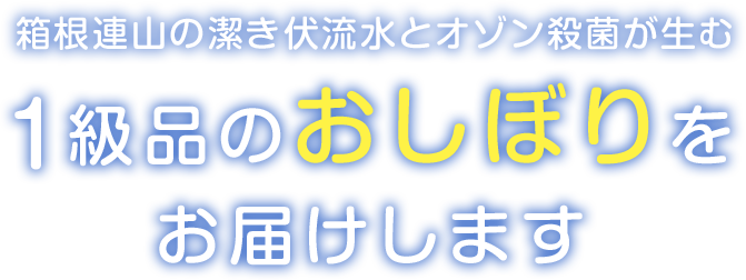 箱根連山の潔き伏流水とオゾン殺菌が生む1級品のおしぼりをお届けします