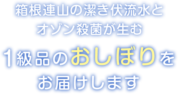 箱根連山の潔き伏流水とオゾン殺菌が生む1級品のおしぼりをお届けします